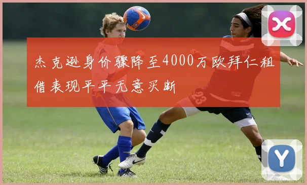 杰克逊身价骤降至4000万欧拜仁租借表现平平无意买断