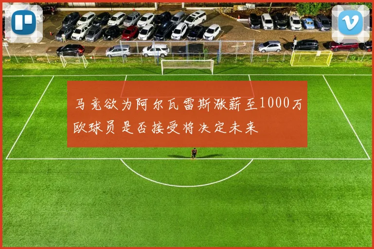 马竞欲为阿尔瓦雷斯涨薪至1000万欧球员是否接受将决定未来