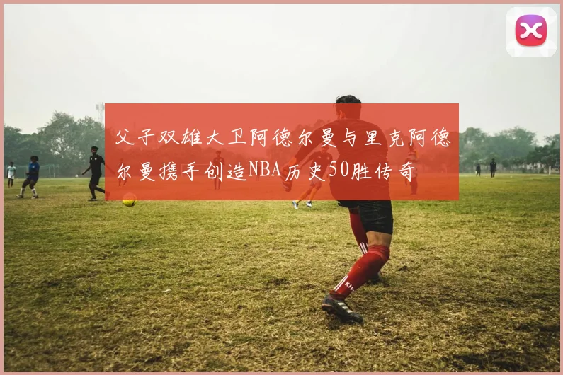 父子双雄大卫阿德尔曼与里克阿德尔曼携手创造NBA历史50胜传奇