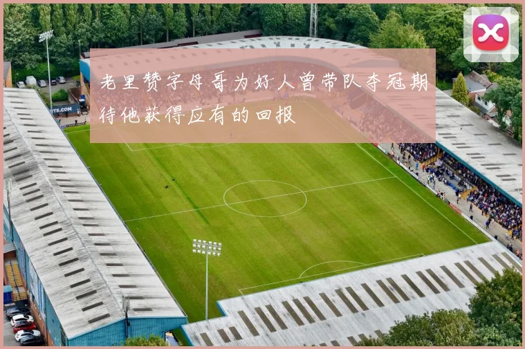 老里赞字母哥为好人曾带队夺冠期待他获得应有的回报