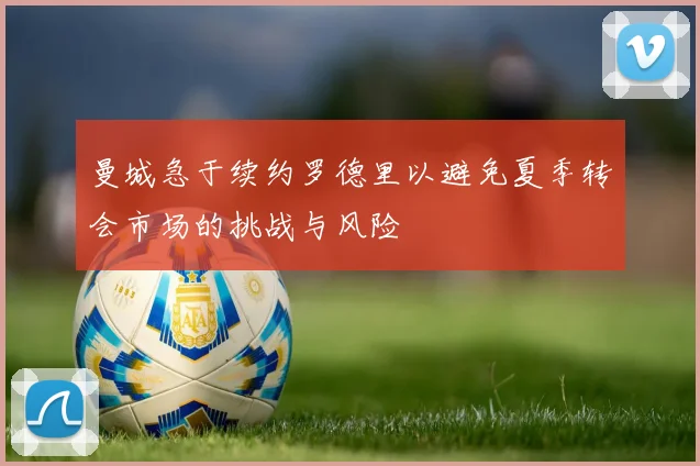 曼城急于续约罗德里以避免夏季转会市场的挑战与风险