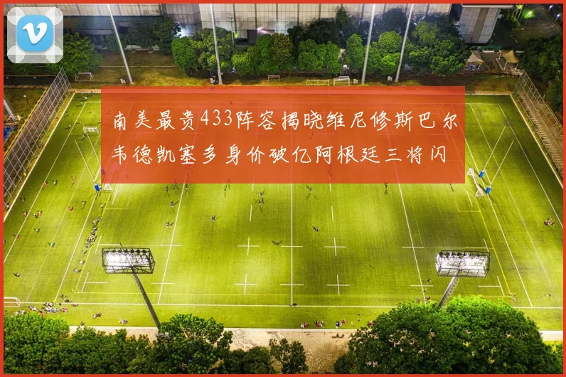 南美最贵433阵容揭晓维尼修斯巴尔韦德凯塞多身价破亿阿根廷三将闪耀其中