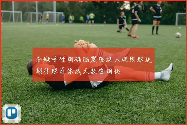 李璇呼吁明确脑震荡换人规则球迷期待球员休战天数透明化