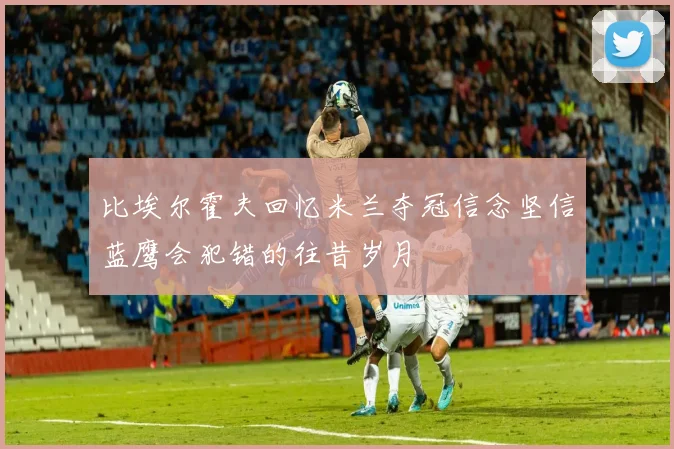 比埃尔霍夫回忆米兰夺冠信念坚信蓝鹰会犯错的往昔岁月