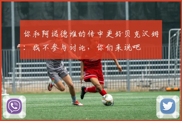 你和阿诺德谁的传中更好贝克汉姆：我不参与讨论，你们来说吧