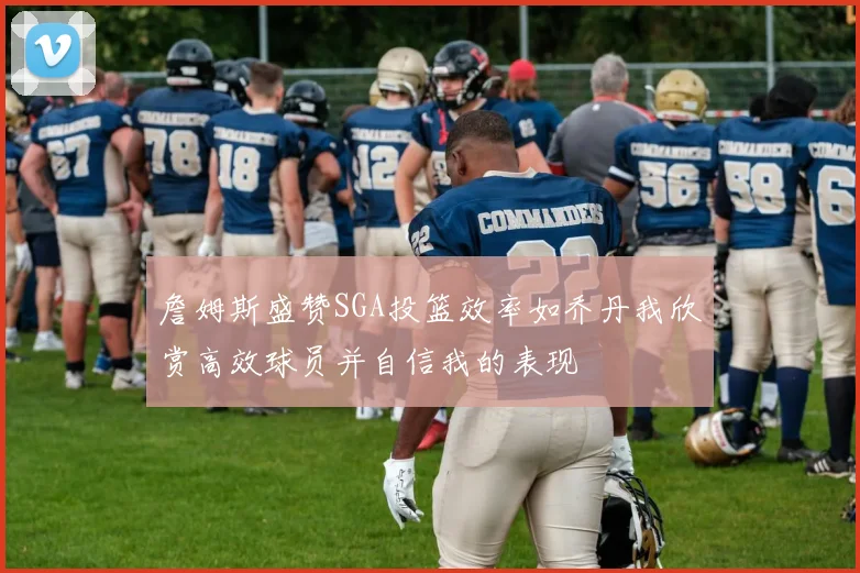 詹姆斯盛赞SGA投篮效率如乔丹我欣赏高效球员并自信我的表现