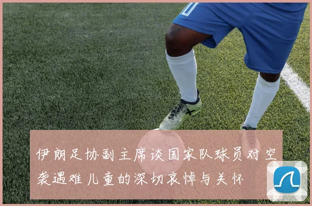 伊朗足协副主席谈国家队球员对空袭遇难儿童的深切哀悼与关怀