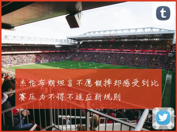 杰伦布朗坦言不愿假摔却感受到比赛压力不得不适应新规则