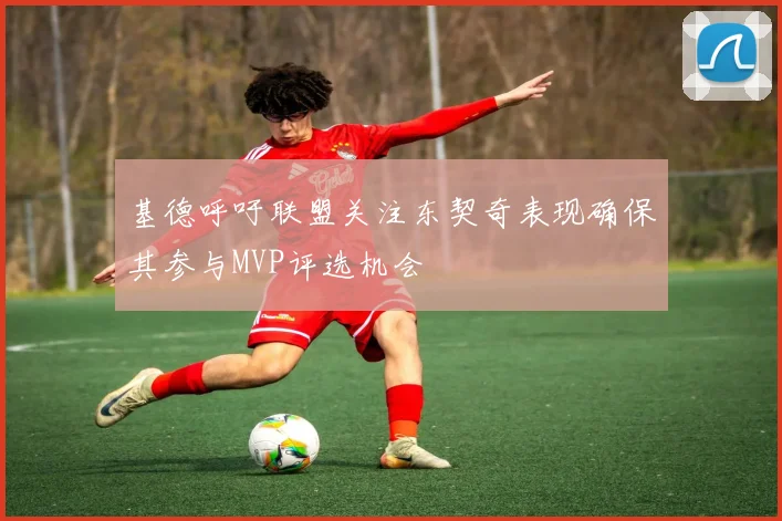 基德呼吁联盟关注东契奇表现确保其参与MVP评选机会