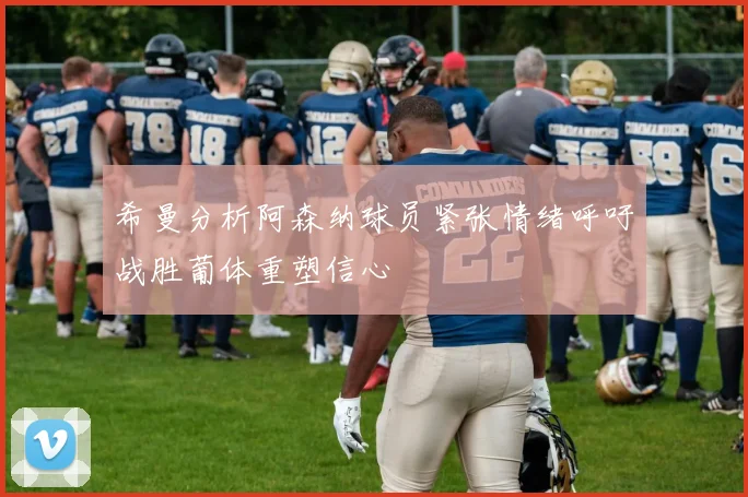 希曼分析阿森纳球员紧张情绪呼吁战胜葡体重塑信心