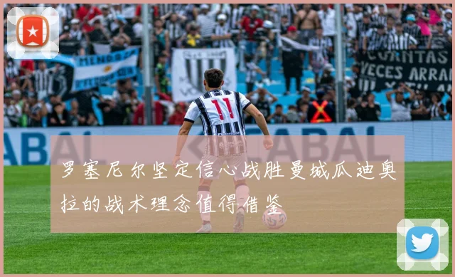 罗塞尼尔坚定信心战胜曼城瓜迪奥拉的战术理念值得借鉴