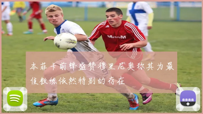 本菲卡前锋盛赞穆里尼奥称其为最佳教练依然特别的存在