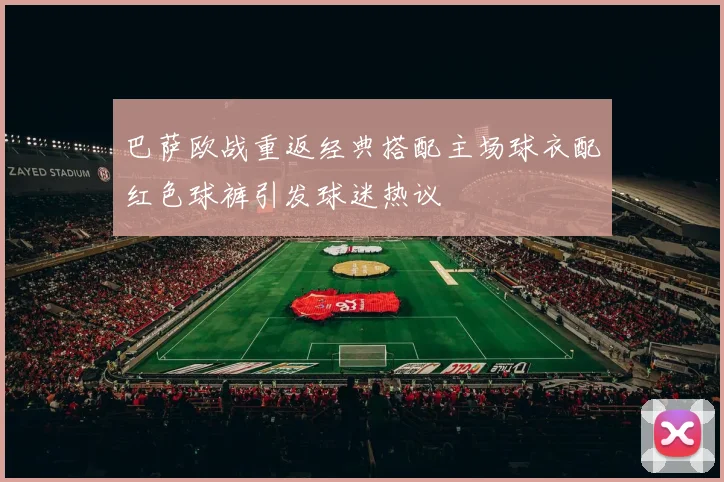 巴萨欧战重返经典搭配主场球衣配红色球裤引发球迷热议