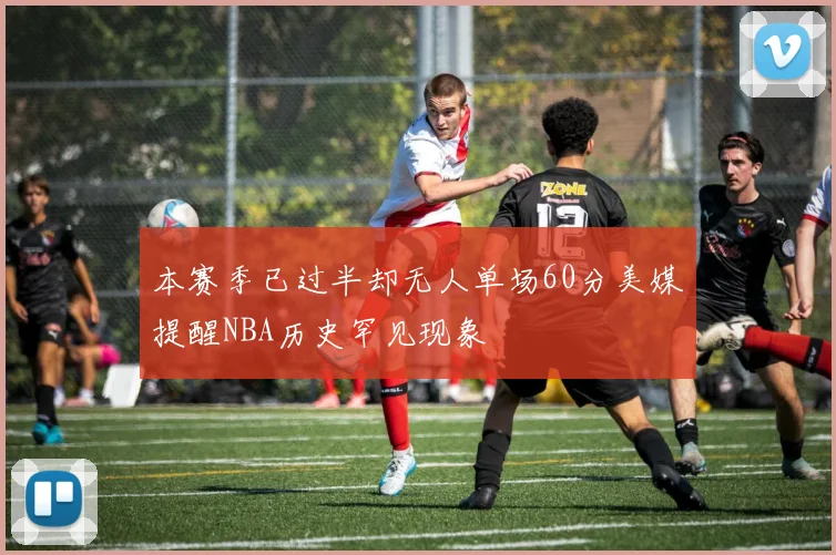 本赛季已过半却无人单场60分美媒提醒NBA历史罕见现象