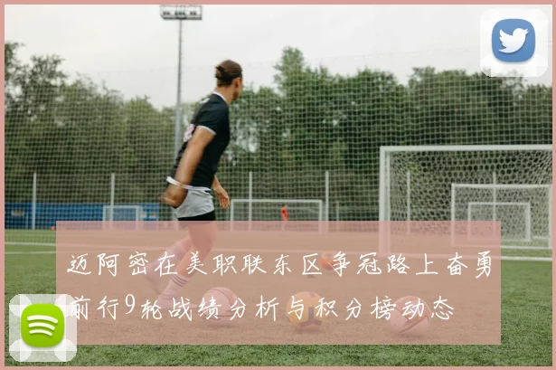 迈阿密在美职联东区争冠路上奋勇前行9轮战绩分析与积分榜动态
