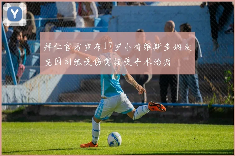 拜仁官方宣布17岁小将维斯多姆麦克因训练受伤需接受手术治疗
