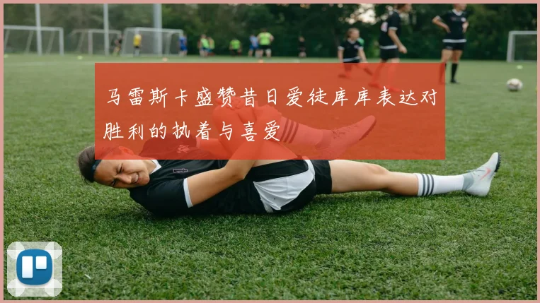 马雷斯卡盛赞昔日爱徒库库表达对胜利的执着与喜爱