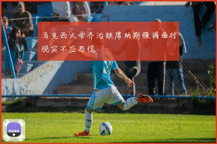 马克西大帝乔治缺席纳斯强调面对现实不应恐慌