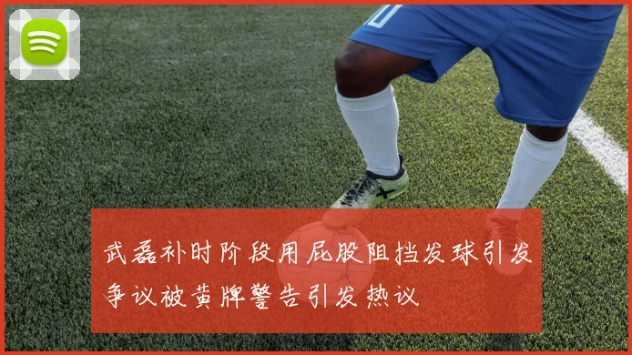 武磊补时阶段用屁股阻挡发球引发争议被黄牌警告引发热议
