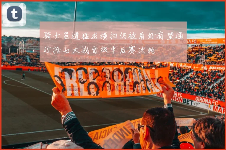 骑士虽遭猛龙横扫仍被看好有望通过抢七大战晋级季后赛次轮