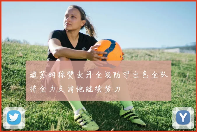 道苏姆称赞麦丹全场防守出色全队将全力支持他继续努力