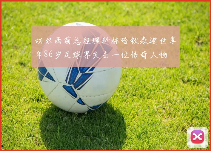 切尔西前总经理科林哈钦森逝世享年86岁足球界失去一位传奇人物