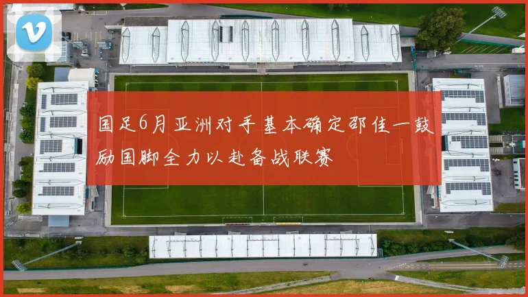 国足6月亚洲对手基本确定邵佳一鼓励国脚全力以赴备战联赛