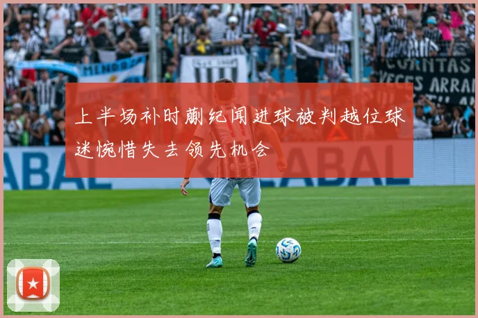 上半场补时蒯纪闻进球被判越位球迷惋惜失去领先机会