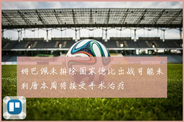 姆巴佩未排除国家德比出战可能米利唐本周将接受手术治疗