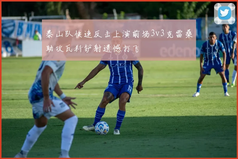泰山队快速反击上演前场3v3克雷桑助攻瓦科铲射遗憾打飞