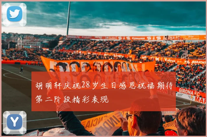 胡明轩庆祝28岁生日感恩祝福期待第二阶段精彩表现