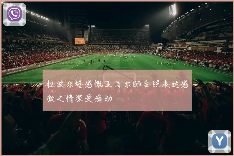 拉波尔塔感慨亚马尔晒合照表达感激之情深受感动