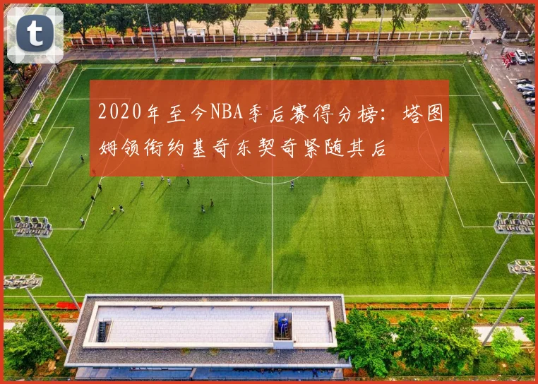 2020年至今NBA季后赛得分榜：塔图姆领衔约基奇东契奇紧随其后