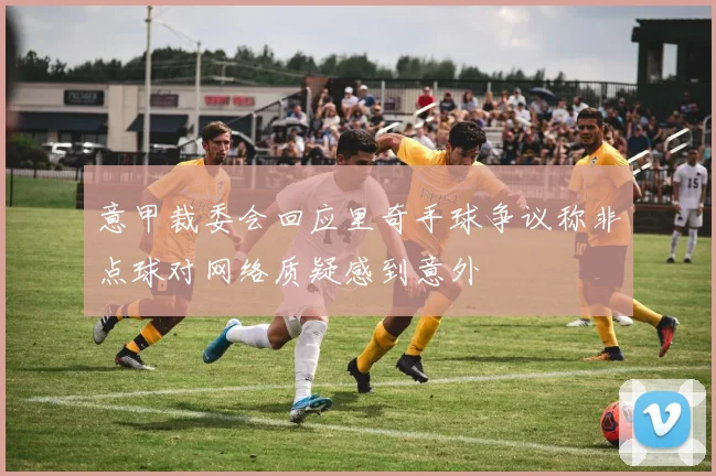 意甲裁委会回应里奇手球争议称非点球对网络质疑感到意外