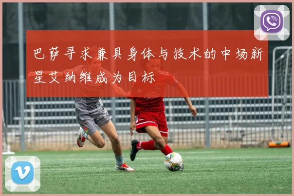 巴萨寻求兼具身体与技术的中场新星艾纳维成为目标
