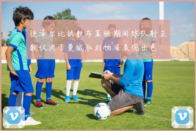 德泽尔比执教布莱顿期间球队射正数仅次于曼城和利物浦表现出色
