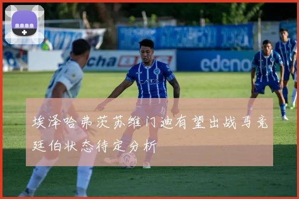 埃泽哈弗茨苏维门迪有望出战马竞廷伯状态待定分析
