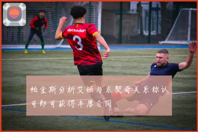 帕金斯分析艾顿与东契奇关系称认可即可获得丰厚合同