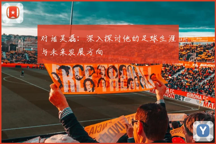 对话吴磊：深入探讨他的足球生涯与未来发展方向