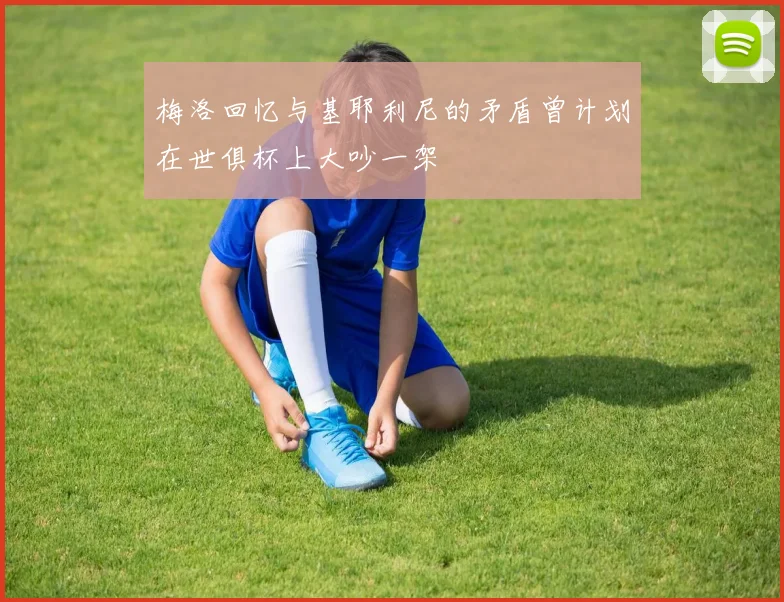 梅洛回忆与基耶利尼的矛盾曾计划在世俱杯上大吵一架